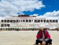 冬季西藏旅游15天費(fèi)用？西藏冬季自駕游旅游攻略
