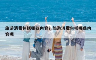 旅游消費包括哪些內容？旅游消費包括哪些內容呢