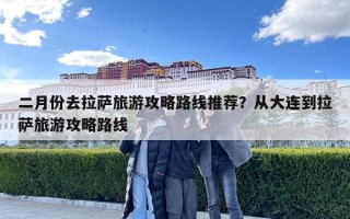 二月份去拉薩旅游攻略路線推薦？從大連到拉薩旅游攻略路線