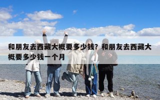 和朋友去西藏大概要多少錢？和朋友去西藏大概要多少錢一個月
