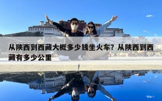 從陜西到西藏大概多少錢(qián)坐火車？從陜西到西藏有多少公里