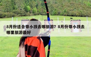 8月份適合帶小孩去哪旅游？8月份帶小孩去哪里旅游最好
