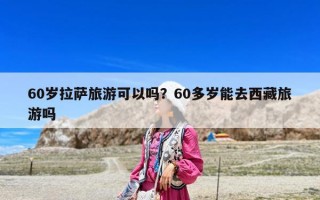 60歲拉薩旅游可以嗎？60多歲能去西藏旅游嗎