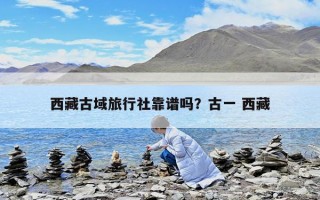 西藏古域旅行社靠譜嗎？古一 西藏