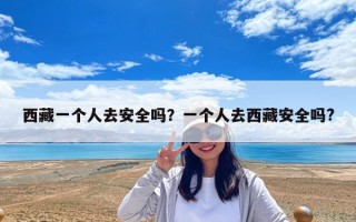 西藏一個(gè)人去安全嗎？一個(gè)人去西藏安全嗎?