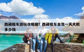 西藏租車游玩攻略圖？西藏租車自駕一天大概多少錢
