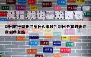 跟團旅行需要注意什么事項？跟團去旅游要注意哪些套路
