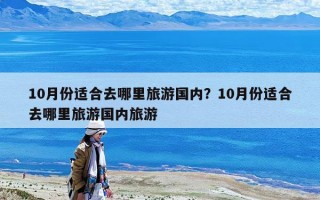 10月份適合去哪里旅游國(guó)內(nèi)？10月份適合去哪里旅游國(guó)內(nèi)旅游