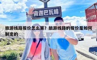 旅游線路報價怎么算？旅游線路的報價是如何制定的