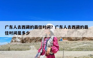 廣東人去西藏的最佳時間？廣東人去西藏的最佳時間是多少
