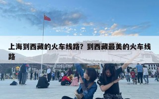 上海到西藏的火車線路？到西藏最美的火車線路