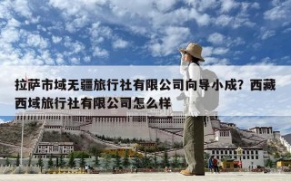 拉薩市域無疆旅行社有限公司向導小成？西藏西域旅行社有限公司怎么樣