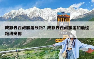 成都去西藏旅游線路？成都去西藏旅游的最佳路線安排