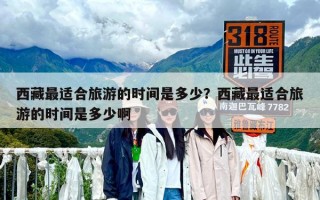 西藏最適合旅游的時間是多少？西藏最適合旅游的時間是多少啊
