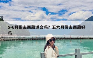 5-6月份去西藏適合嗎？五六月份去西藏好嗎