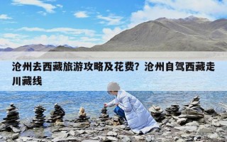 滄州去西藏旅游攻略及花費？滄州自駕西藏走川藏線