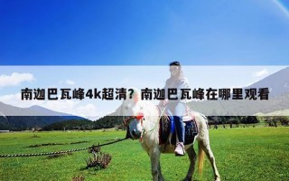 南迦巴瓦峰4k超清？南迦巴瓦峰在哪里觀看