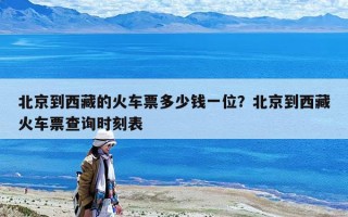 北京到西藏的火車票多少錢一位？北京到西藏火車票查詢時刻表