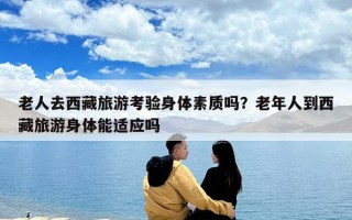 老人去西藏旅游考驗身體素質嗎？老年人到西藏旅游身體能適應嗎