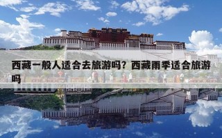 西藏一般人適合去旅游嗎？西藏雨季適合旅游嗎