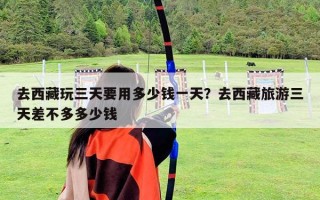 去西藏玩三天要用多少錢一天？去西藏旅游三天差不多多少錢