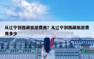 從遼寧到西藏旅游費用？從遼寧到西藏旅游費用多少