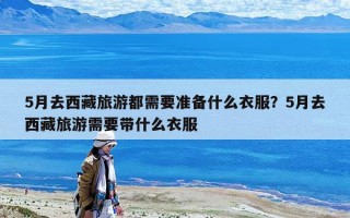 5月去西藏旅游都需要準備什么衣服？5月去西藏旅游需要帶什么衣服
