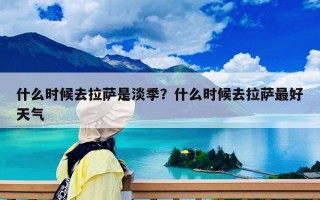 什么時候去拉薩是淡季？什么時候去拉薩最好天氣