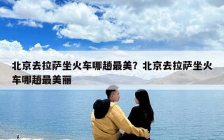 北京去拉薩坐火車哪趟最美？北京去拉薩坐火車哪趟最美麗