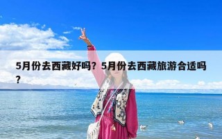 5月份去西藏好嗎？5月份去西藏旅游合適嗎?
