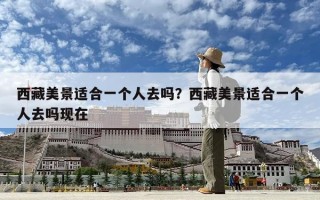 西藏美景適合一個(gè)人去嗎？西藏美景適合一個(gè)人去嗎現(xiàn)在