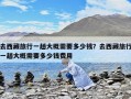 去西藏旅行一趟大概需要多少錢？去西藏旅行一趟大概需要多少錢費用