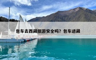 包車去西藏旅游安全嗎？包車進(jìn)藏