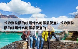 長沙到拉薩的機票什么時候最便宜？長沙到拉薩的機票什么時候最便宜的