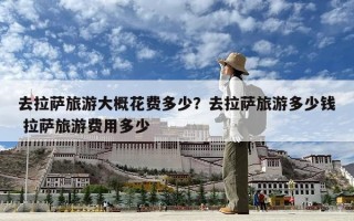 去拉薩旅游大概花費(fèi)多少？去拉薩旅游多少錢 拉薩旅游費(fèi)用多少
