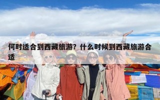 何時適合到西藏旅游？什么時候到西藏旅游合適