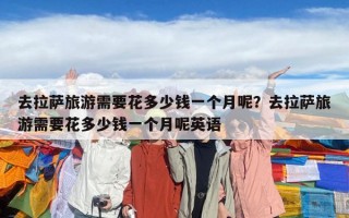 去拉薩旅游需要花多少錢一個(gè)月呢？去拉薩旅游需要花多少錢一個(gè)月呢英語(yǔ)