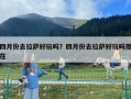四月份去拉薩好玩嗎？四月份去拉薩好玩嗎現在