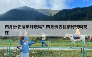 四月份去拉薩好玩嗎？四月份去拉薩好玩嗎現在