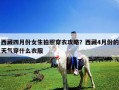 西藏四月份女生拍照穿衣攻略？西藏4月份的天氣穿什么衣服
