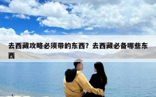 去西藏攻略必須帶的東西？去西藏必備哪些東西