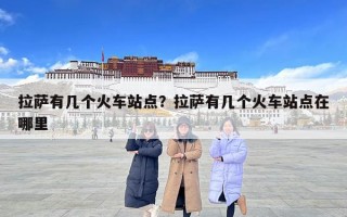 拉薩有幾個火車站點？拉薩有幾個火車站點在哪里
