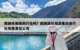 西藏有國旅旅行社嗎？西藏國際旅游集團旅行社有限責任公司