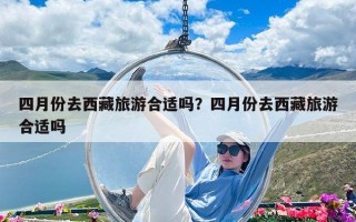 四月份去西藏旅游合適嗎？四月份去西藏旅游合適嗎