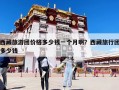 西藏旅游團(tuán)價(jià)格多少錢一個(gè)月啊？西藏旅行團(tuán)多少錢