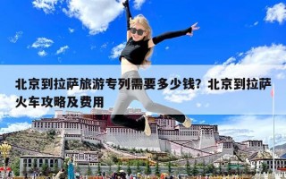 北京到拉薩旅游專列需要多少錢？北京到拉薩火車攻略及費用