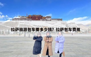 拉薩旅游包車要多少錢？拉薩包車費用