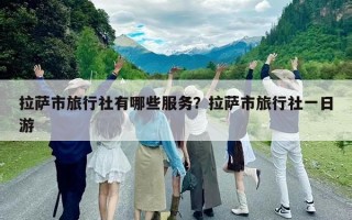 拉薩市旅行社有哪些服務？拉薩市旅行社一日游