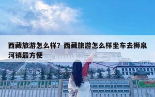 西藏旅游怎么樣？西藏旅游怎么樣坐車去獅泉河鎮最方便