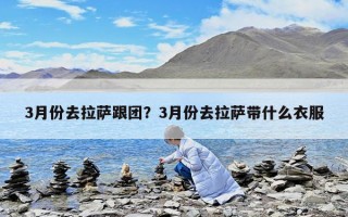 3月份去拉薩跟團？3月份去拉薩帶什么衣服